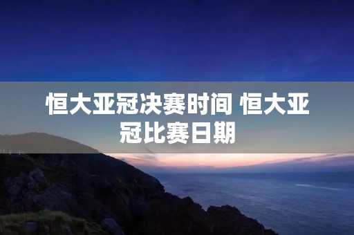 恒大亚冠决赛时间 恒大亚冠比赛日期