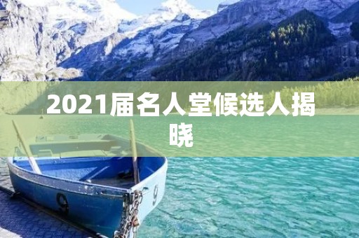 2021届名人堂候选人揭晓:这些人将永载史册 2021届名人堂候选人揭晓:这些人将永载史册