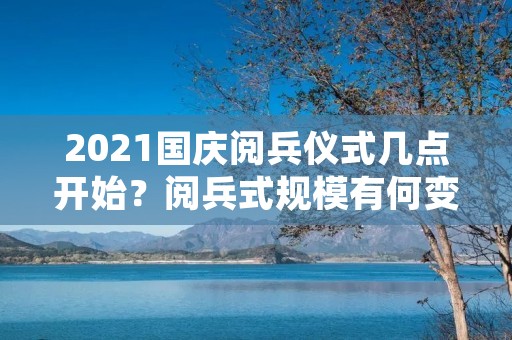 2021国庆阅兵仪式几点开始?阅兵式规模有何变化? 2021国庆阅兵仪式几点开始?阅兵式规模有何变化?