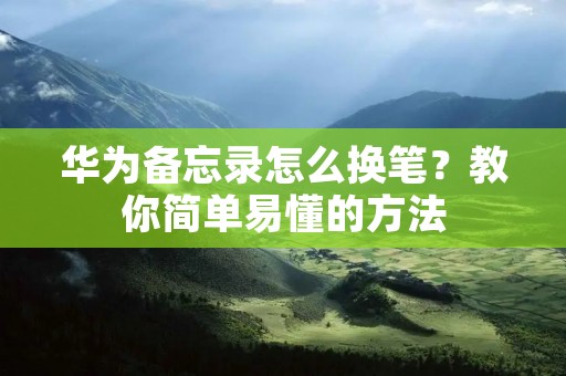 华为备忘录怎么换笔?教你简单易懂的方法 华为备忘录怎么换笔?教你简单易懂的方法