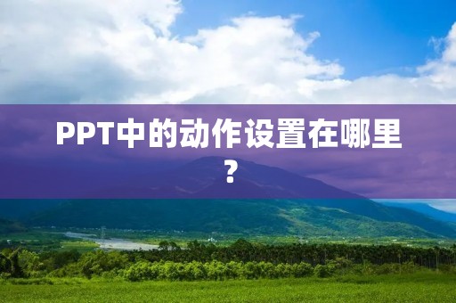 PPT中的动作设置在哪里? PPT中的动作设置在哪里?