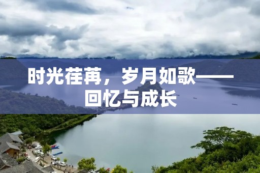 时光荏苒,岁月如歌——回忆与成长 时光荏苒,岁月如歌——回忆与成长
