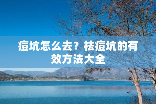 痘坑怎么去?祛痘坑的有效方法大全 痘坑怎么去?祛痘坑的有效方法大全
