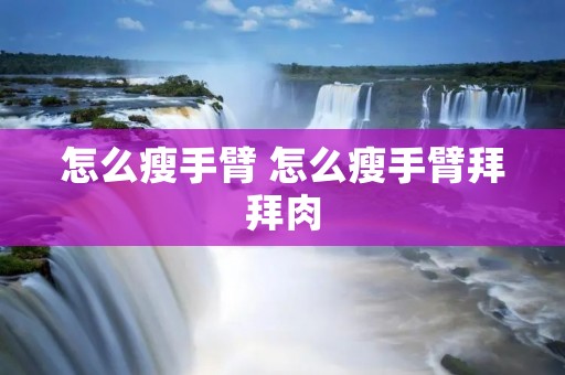 怎么瘦手臂 怎么瘦手臂拜拜肉 怎么瘦手臂 怎么瘦手臂拜拜肉