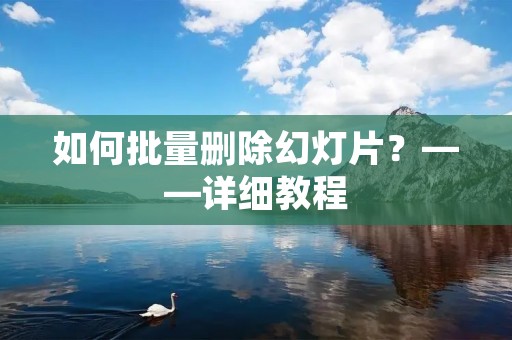 如何批量删除幻灯片?——详细教程 如何批量删除幻灯片?——详细教程