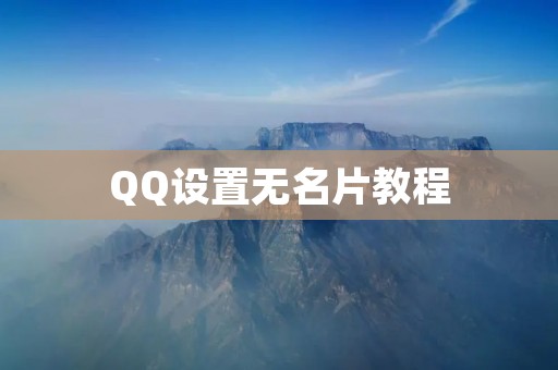 QQ设置无名片教程：如何隐匿身份？