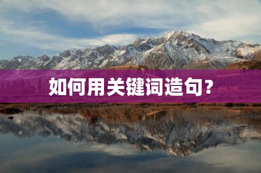 如何用关键词造句? 如何用关键词造句?
