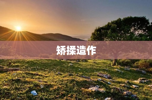 矫揉造作:当假装成为一种生存方式 矫揉造作:当假装成为一种生存方式