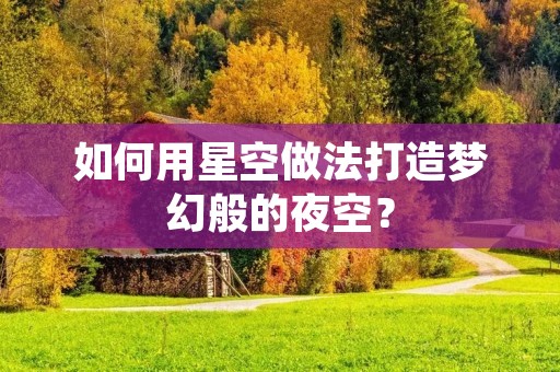 如何用星空做法打造梦幻般的夜空? 如何用星空做法打造梦幻般的夜空?