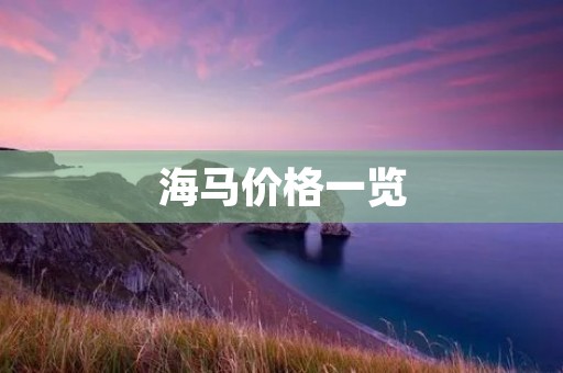 海马价格一览:不同品种、不同规格的海马价格解析