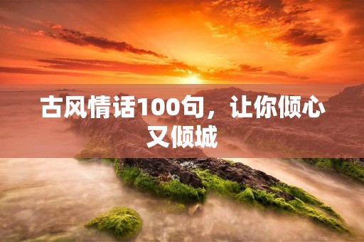 古风情话100句,让你倾心又倾城 古风情话100句,让你倾心又倾城