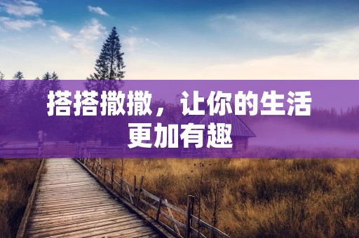 搭搭撒撒,让你的生活更加有趣 搭搭撒撒,让你的生活更加有趣