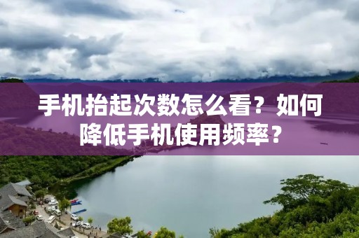 手机抬起次数怎么看?如何降低手机使用频率? 手机抬起次数怎么看?如何降低手机使用频率?