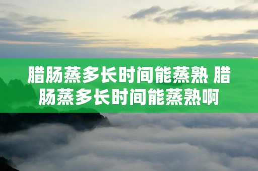 腊肠蒸多长时间能蒸熟 腊肠蒸多长时间能蒸熟啊