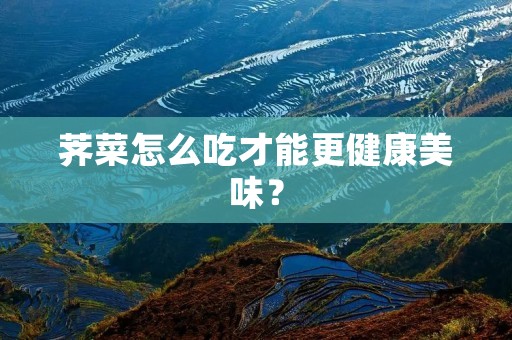 荠菜怎么吃才能更健康美味？