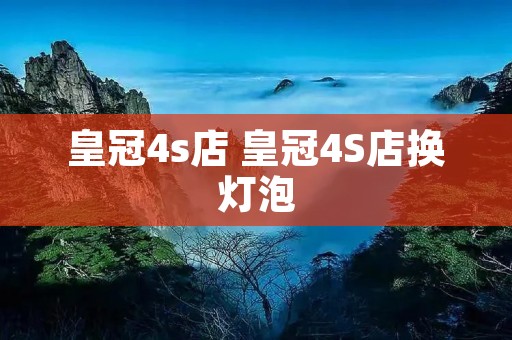 皇冠4s店 皇冠4S店换灯泡