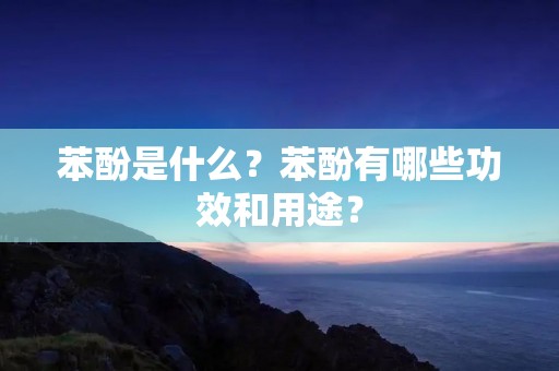 苯酚是什么?苯酚有哪些功效和用途? 苯酚是什么?苯酚有哪些功效和用途?