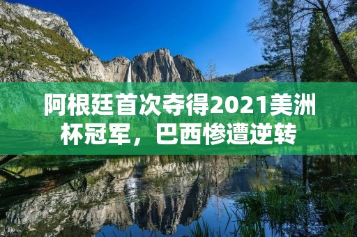 阿根廷首次夺得2021美洲杯冠军，巴西惨遭逆转