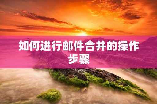 如何进行邮件合并的操作步骤