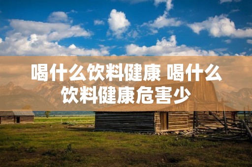 喝什么饮料健康 喝什么饮料健康危害少