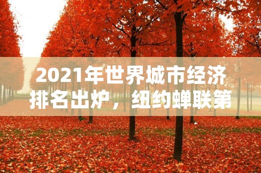 2021年世界城市经济排名出炉,纽约蝉联第一!