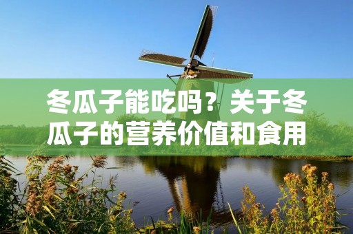 冬瓜子能吃吗?关于冬瓜子的营养价值和食用方法