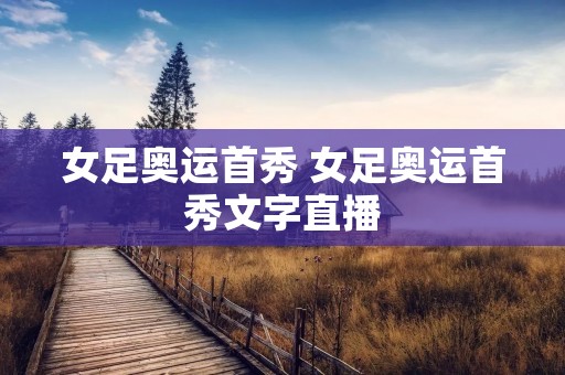 女足奥运首秀 女足奥运首秀文字直播