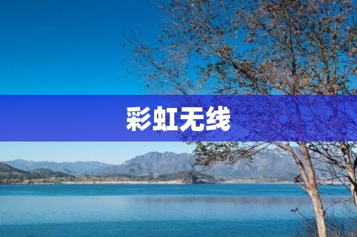 彩虹无线:一场革命性的网络变革 彩虹无线:一场革命性的网络变革