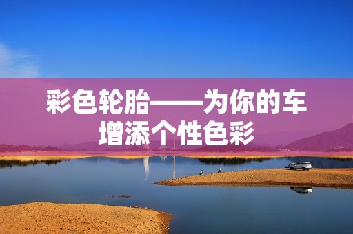 彩色轮胎——为你的车增添个性色彩 彩色轮胎——为你的车增添个性色彩