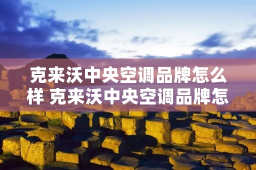 克来沃中央空调品牌怎么样 克来沃中央空调品牌怎么样知乎 克来沃中央空调品牌怎么样 克来沃中央空调品牌怎么样知乎
