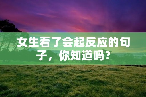 女生看了会起反应的句子，你知道吗？