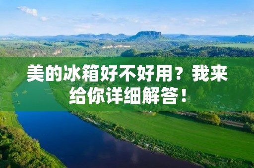 美的冰箱好不好用？我来给你详细解答！