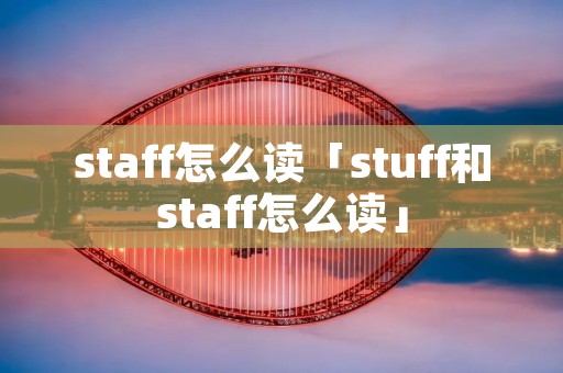 staff怎么读「stuff和staff怎么读」 staff怎么读「stuff和staff怎么读」