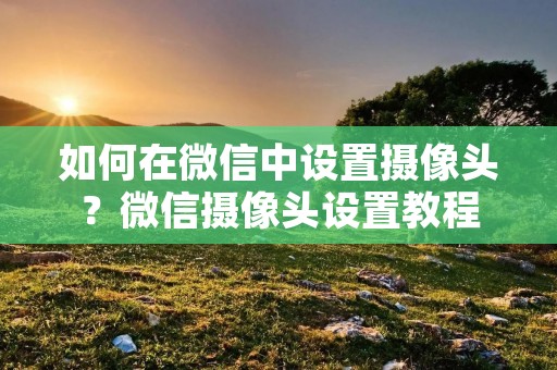 如何在微信中设置摄像头?微信摄像头设置教程 如何在微信中设置摄像头?微信摄像头设置教程