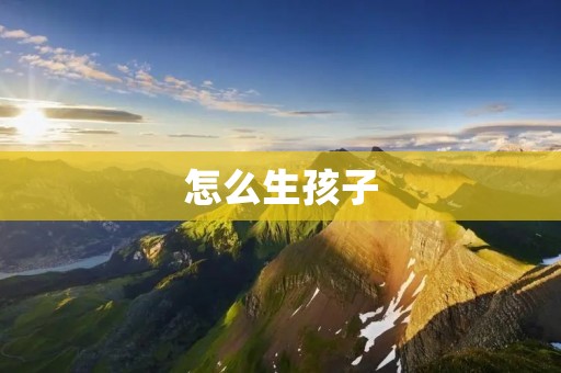 怎么生孩子:从孕期到分娩全面解析 怎么生孩子:从孕期到分娩全面解析