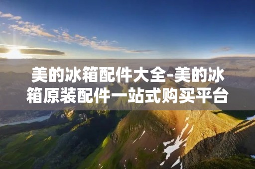 美的冰箱配件大全-美的冰箱原装配件一站式购买平台