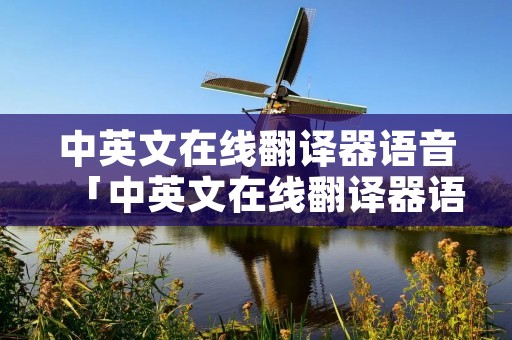 中英文在线翻译器语音「中英文在线翻译器语音转换」 中英文在线翻译器语音「中英文在线翻译器语音转换」