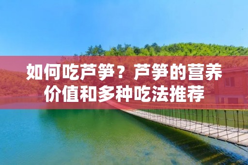 如何吃芦笋?芦笋的营养价值和多种吃法推荐 如何吃芦笋?芦笋的营养价值和多种吃法推荐