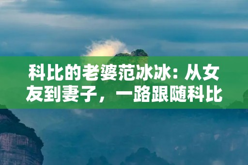 科比的老婆范冰冰: 从女友到妻子,一路跟随科比的人生