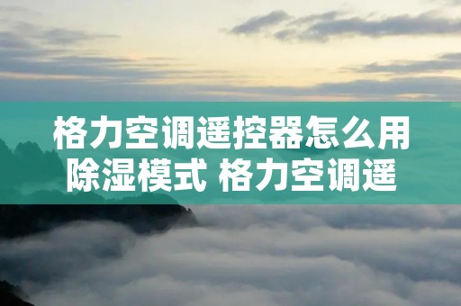 格力空调遥控器怎么用除湿模式 格力空调遥控器的除湿模式