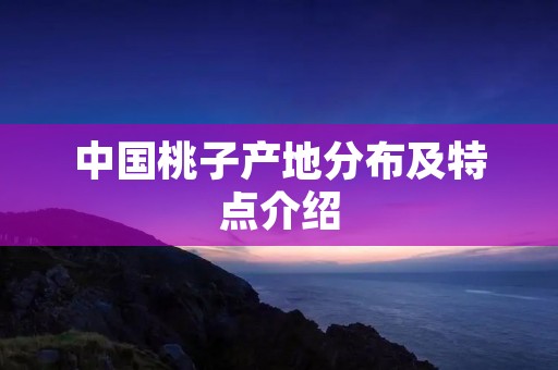 中国桃子产地分布及特点介绍