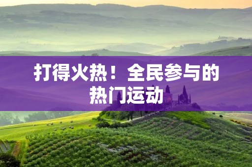 打得火热!全民参与的热门运动 打得火热!全民参与的热门运动