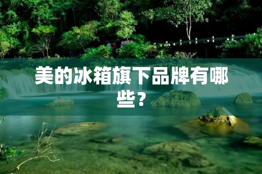 美的冰箱旗下品牌有哪些？