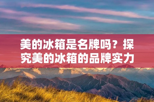 美的冰箱是名牌吗？探究美的冰箱的品牌实力