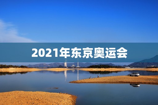 2021年东京奥运会：全球瞩目的盛会