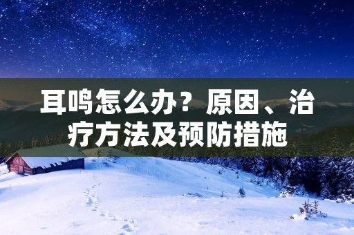 耳鸣怎么办?原因、治疗方法及预防措施 耳鸣怎么办?原因、治疗方法及预防措施