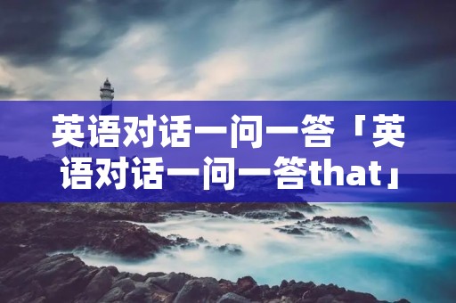 英语对话一问一答「英语对话一问一答that」 英语对话一问一答「英语对话一问一答that」