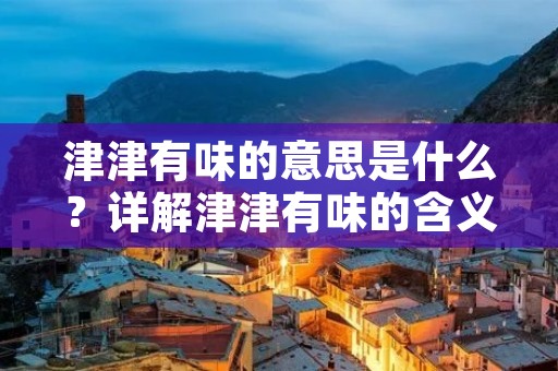 津津有味的意思是什么?详解津津有味的含义及其来源 津津有味的意思是什么?详解津津有味的含义及其来源