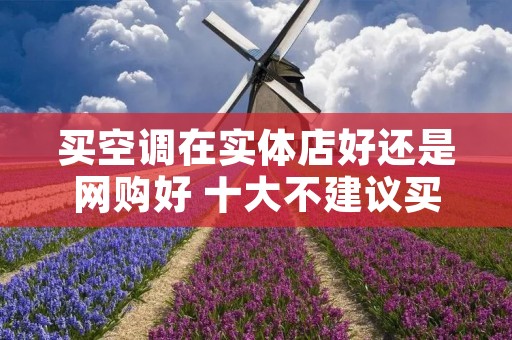 买空调在实体店好还是网购好 十大不建议买的空调品牌 买空调在实体店好还是网购好 十大不建议买的空调品牌
