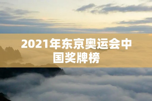2021年东京奥运会中国奖牌榜 2021年东京奥运会中国奖牌榜